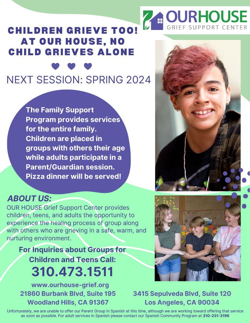 Children Greive Too! At Our House, No child Grieves Alone. Next Session: Spring 2024. Family Support program provides services for the entire family. Call 310-473-1511