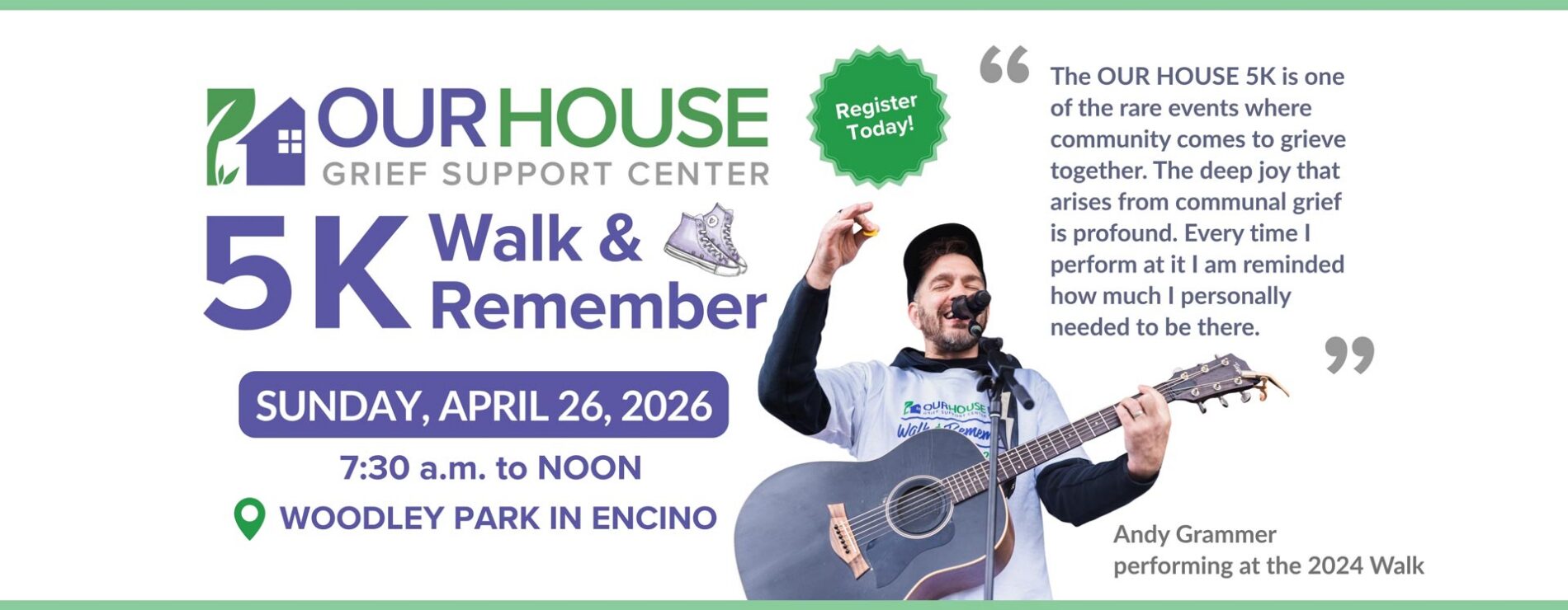 The Walk & Remember 5K is Sunday, April 26, 2026 at Woodley Park in Encino. "The OUR HOUSE 5k is on of the rare events where community comes to grieve together. The deep joy that arises from communal grief is profound. Every time I perform at it I am reminded how much I personally needed to be there" - Andy Grammer, performing in 2024